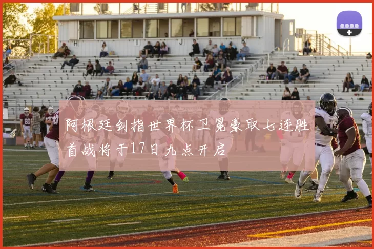 阿根廷剑指世界杯卫冕豪取七连胜首战将于17日九点开启