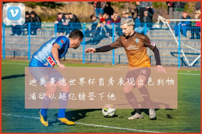 迪奥曼德世界杯首秀表现出色利物浦欲以超亿镑签下他