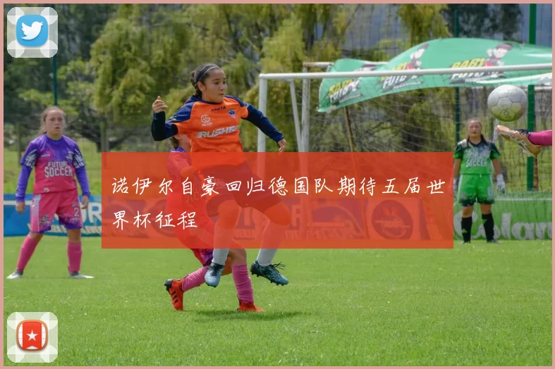 诺伊尔自豪回归德国队期待五届世界杯征程