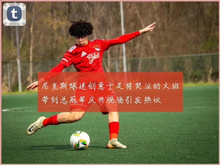 尼克斯球迷创意十足将哭泣的文班带到总冠军庆典现场引发热议